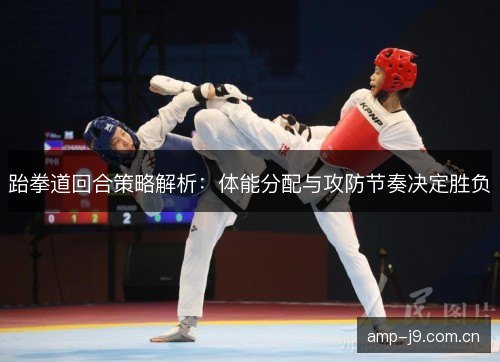 跆拳道回合策略解析：体能分配与攻防节奏决定胜负