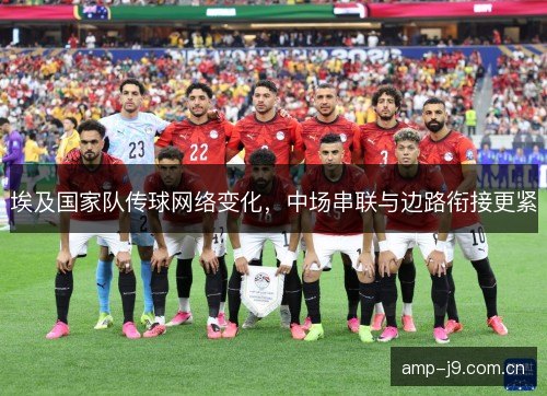埃及国家队传球网络变化，中场串联与边路衔接更紧