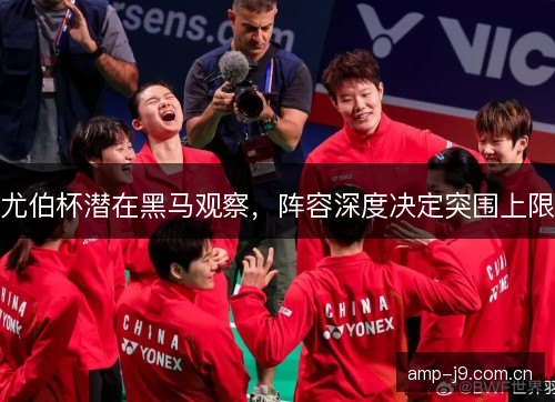 尤伯杯潜在黑马观察,阵容深度决定突围上限 尤伯杯潜在黑马观察,阵容深度决定突围上限