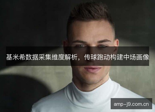 基米希数据采集维度解析,传球跑动构建中场画像 基米希数据采集维度解析,传球跑动构建中场画像