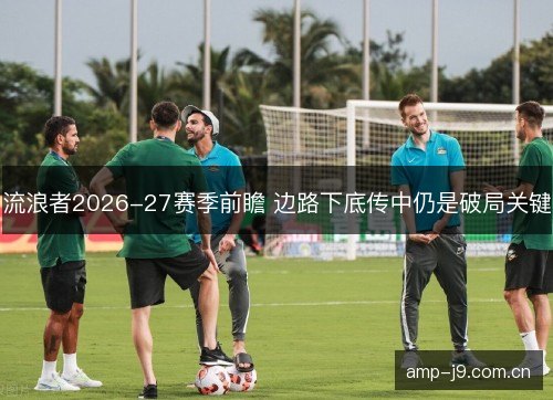 流浪者2026-27赛季前瞻 边路下底传中仍是破局关键 流浪者2026-27赛季前瞻 边路下底传中仍是破局关键